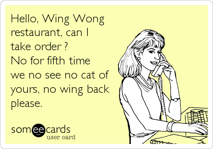 Hello, Wing Wong
restaurant, can I
take order ?
No for fifth time
we no see no cat of
yours, no wing back 
please.
