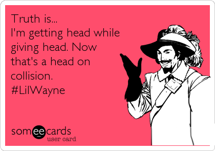 Truth is...
I'm getting head while
giving head. Now
that's a head on
collision. 
#LilWayne