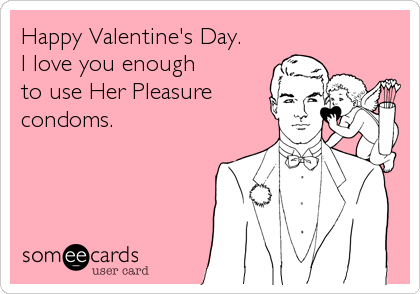 Happy Valentine's Day. 
I love you enough 
to use Her Pleasure 
condoms.