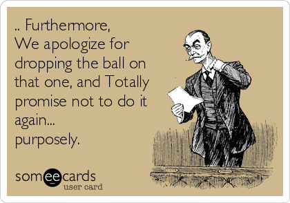 .. Furthermore,
We apologize for
dropping the ball on
that one, and Totally
promise not to do it
again...
purposely.
