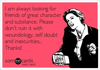I am always looking for
friends of great character
and substance. Please
don't ruin it with
woundology, self doubt
and insecurities...
Thanks!