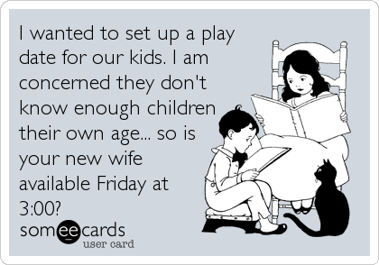 I wanted to set up a play
date for our kids. I am
concerned they don't
know enough children
their own age... so is
your new wife
available Friday at
3:00?