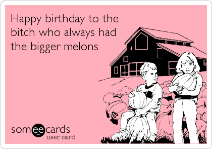 Happy birthday to the
bitch who always had
the bigger melons