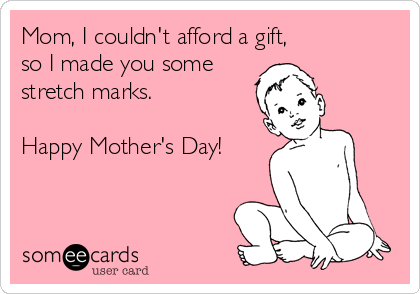 Mom, I couldn't afford a gift, 
so I made you some
stretch marks. 

Happy Mother's Day!