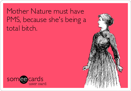 Mother Nature must have
PMS, because she's being a
total bitch.