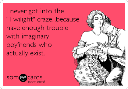 I never got into the
"Twilight" craze...because I
have enough trouble
with imaginary
boyfriends who
actually exist.