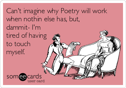 Can't imagine why Poetry will work
when nothin else has, but,
dammit- I'm
tired of having
to touch
myself.