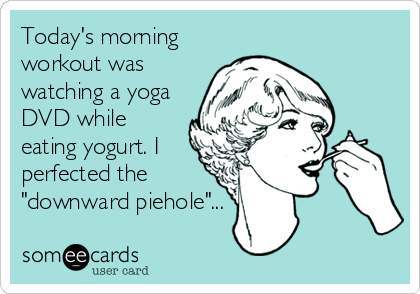 Today's morning
workout was
watching a yoga
DVD while
eating yogurt. I
perfected the
"downward piehole"...