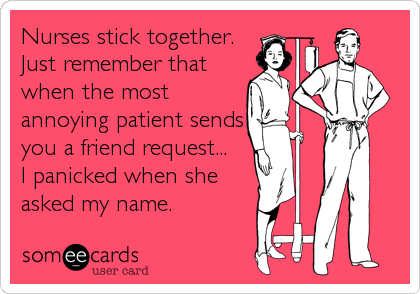 Nurses stick together.
Just remember that
when the most
annoying patient sends
you a friend request...
I panicked when she
asked my name.