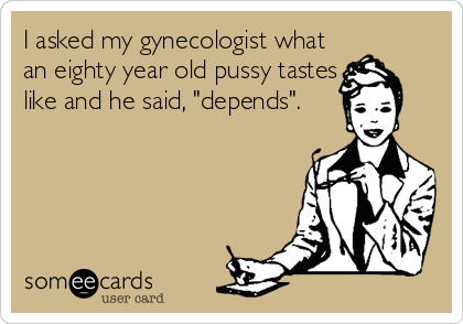 I asked my gynecologist what
an eighty year old pussy tastes
like and he said, "depends".