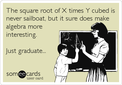 The square root of X times Y cubed is
never sailboat, but it sure does make
algebra more
interesting.

Just graduate...