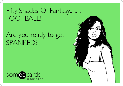 Fifty Shades Of Fantasy.........
FOOTBALL!

Are you ready to get
SPANKED?