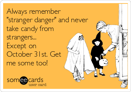 Always remember 
"stranger danger" and never
take candy from
strangers...
Except on 
October 31st. Get
me some too!