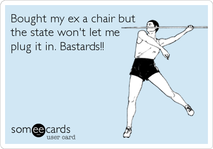 Bought my ex a chair but
the state won't let me
plug it in. Bastards!!