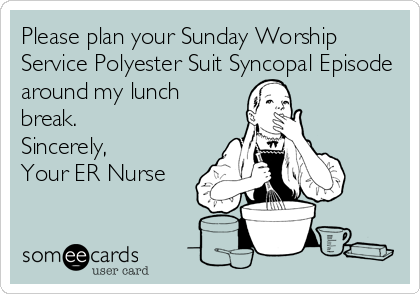 Please plan your Sunday Worship
Service Polyester Suit Syncopal Episode
around my lunch
break.
Sincerely,
Your ER Nurse