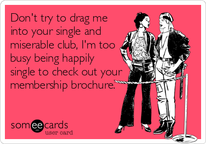 Don't try to drag me
into your single and
miserable club, I'm too
busy being happily
single to check out your
membership brochure.