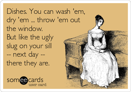Dishes. You can wash 'em,
dry 'em ... throw 'em out
the window.    
But like the ugly
slug on your sill
-- next day --
there th