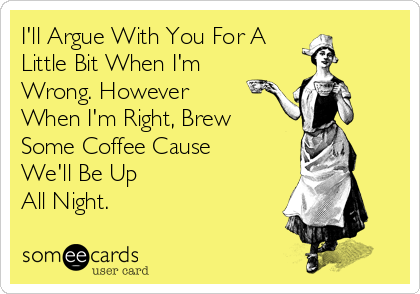 I'll Argue With You For A
Little Bit When I'm
Wrong. However
When I'm Right, Brew 
Some Coffee Cause 
We'll Be Up 
All Night.