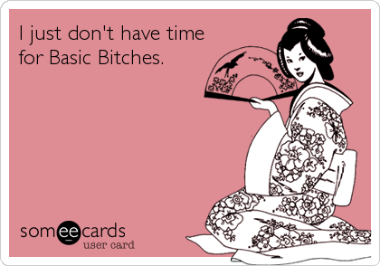 I just don't have time
for Basic Bitches.