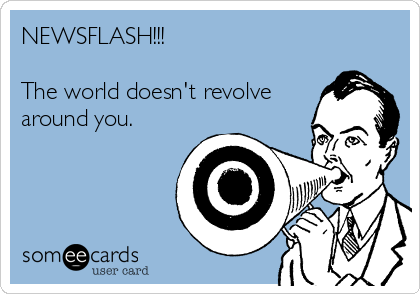 NEWSFLASH The World Doesn T Revolve Around You Confession Ecard