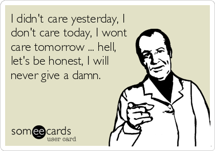 I didn't care yesterday, I
don't care today, I wont
care tomorrow ... hell,
let's be honest, I will
never give a damn.