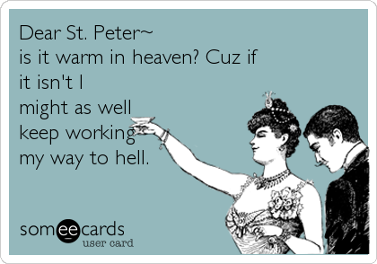 Dear St. Peter~
is it warm in heaven? Cuz if
it isn't I
might as well
keep working
my way to hell.