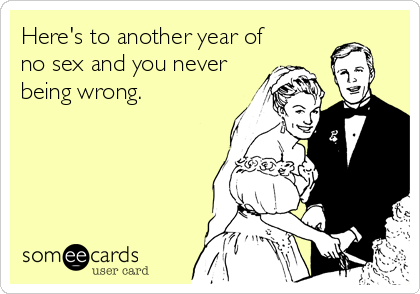 Here's to another year of
no sex and you never
being wrong.