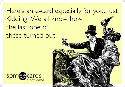 Here's an e-card especially for you...Just
Kidding! We all know how
the last one of
these turned out.