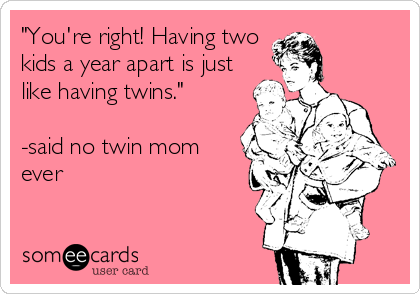 "You're right! Having two
kids a year apart is just
like having twins."

-said no twin mom
ever