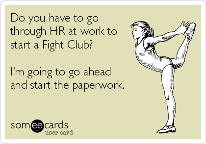 Do you have to go
through HR at work to
start a Fight Club?

I'm going to go ahead 
and start the paperwork.