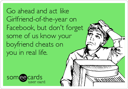 Go ahead and act like
Girlfriend-of-the-year on
Facebook, but don't forget
some of us know your
boyfriend cheats on
you in real life.