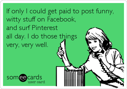 If only I could get paid to post funny,
witty stuff on Facebook,
and surf Pinterest
all day. I do those things
very, very well.
