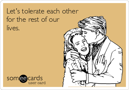 Let's tolerate each other
for the rest of our
lives.