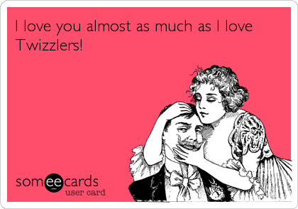 I love you almost as much as I love
Twizzlers!