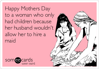 Happy Mothers Day
to a woman who only
had children because
her husband wouldn't
allow her to hire a
maid