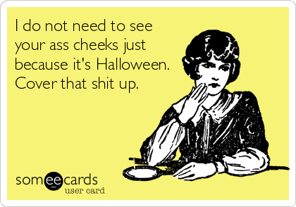 I do not need to see
your ass cheeks just
because it's Halloween.
Cover that shit up.