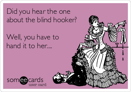 Did you hear the one
about the blind hooker?

Well, you have to
hand it to her....