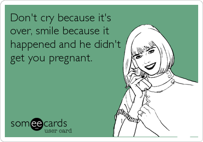 Don't cry because it's
over, smile because it
happened and he didn't
get you pregnant.