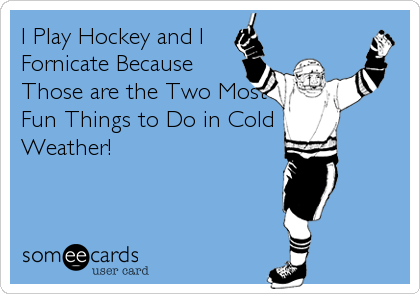 I Play Hockey and I
Fornicate Because
Those are the Two Most
Fun Things to Do in Cold  
Weather!