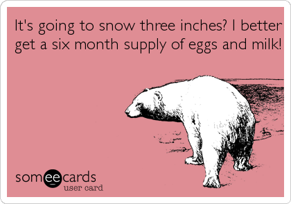 It's going to snow three inches? I better
get a six month supply of eggs and milk!