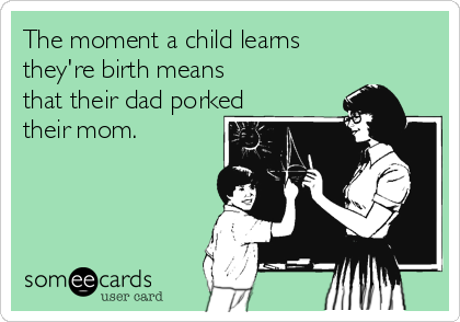 The moment a child learns
they're birth means
that their dad porked
their mom.