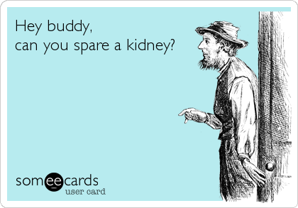 Hey buddy, 
can you spare a kidney?