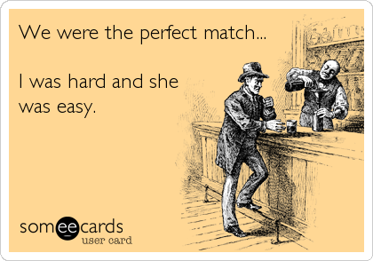 We were the perfect match...

I was hard and she
was easy.