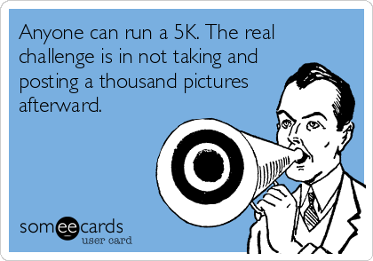 Anyone can run a 5K. The real
challenge is in not taking and
posting a thousand pictures
afterward.