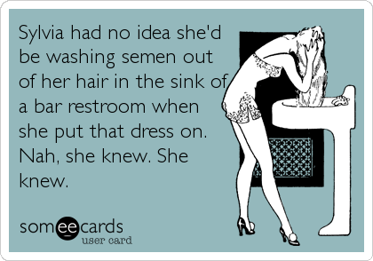 Sylvia had no idea she'd
be washing semen out
of her hair in the sink of
a bar restroom when
she put that dress on.
Nah, she knew. She<br 