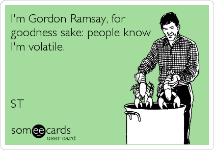 I'm Gordon Ramsay, for
goodness sake: people know
I'm volatile. 



ST