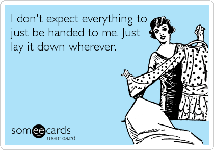 I don't expect everything to
just be handed to me. Just
lay it down wherever.
