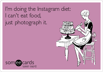 I'm doing the Instagram diet:
I can't eat food, 
just photograph it.