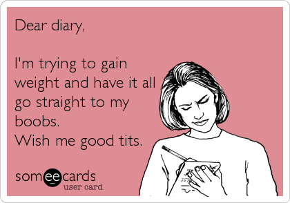 Dear diary,

I'm trying to gain
weight and have it all
go straight to my
boobs. 
Wish me good tits.