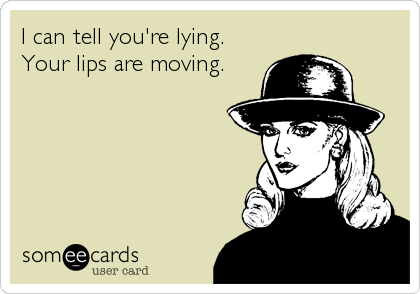 I can tell you're lying. 
Your lips are moving.